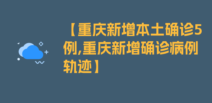 【重庆新增本土确诊5例,重庆新增确诊病例轨迹】