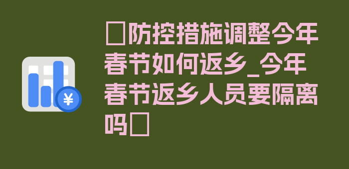 〖防控措施调整今年春节如何返乡_今年春节返乡人员要隔离吗〗