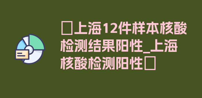 〖上海12件样本核酸检测结果阳性_上海 核酸检测阳性〗