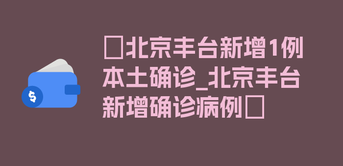 〖北京丰台新增1例本土确诊_北京丰台新增确诊病例〗