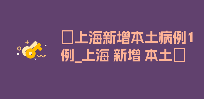 〖上海新增本土病例1例_上海 新增 本土〗