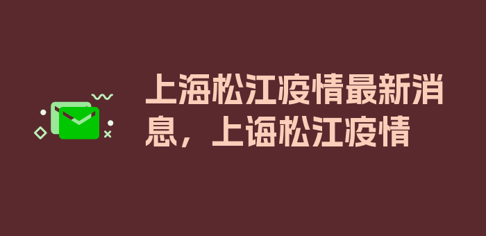 上海松江疫情最新消息，上诲松江疫情