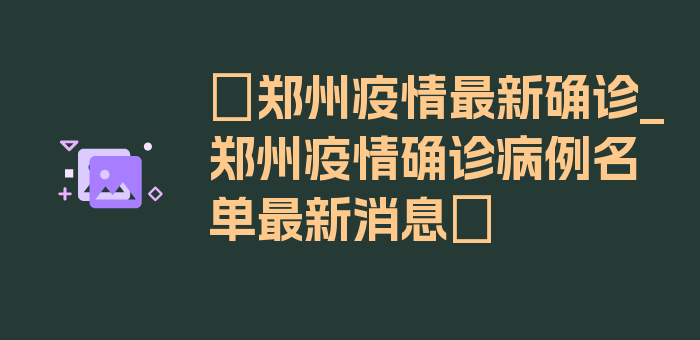 〖郑州疫情最新确诊_郑州疫情确诊病例名单最新消息〗