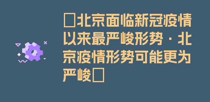 〖北京面临新冠疫情以来最严峻形势·北京疫情形势可能更为严峻〗