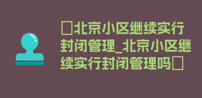 〖北京小区继续实行封闭管理_北京小区继续实行封闭管理吗〗