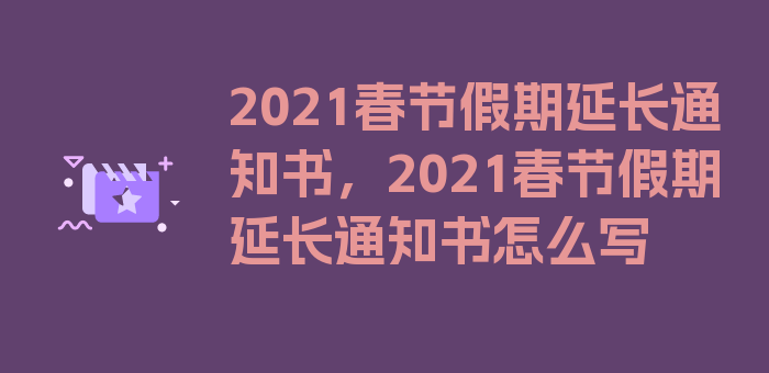 2021春节假期延长通知书，2021春节假期延长通知书怎么写