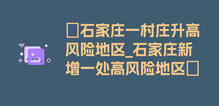 〖石家庄一村庄升高风险地区_石家庄新增一处高风险地区〗