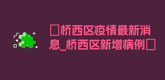 〖桥西区疫情最新消息_桥西区新增病例〗