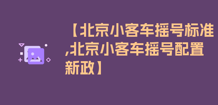 【北京小客车摇号标准,北京小客车摇号配置新政】