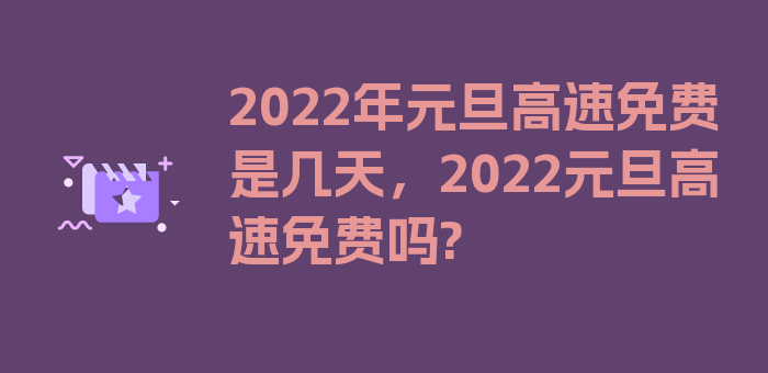 2022年元旦高速免费是几天，2022元旦高速免费吗?