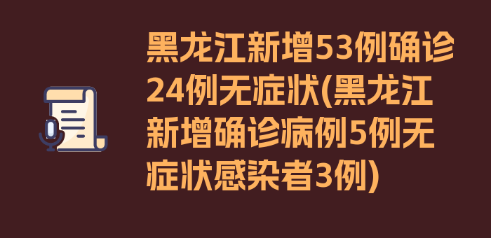 黑龙江新增53例确诊24例无症状(黑龙江新增确诊病例5例无症状感染者3例)