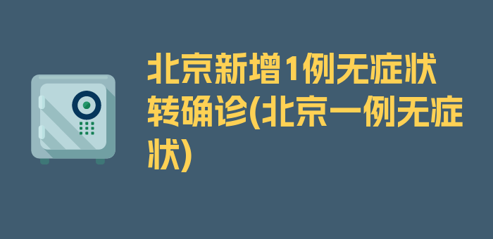 北京新增1例无症状转确诊(北京一例无症状)