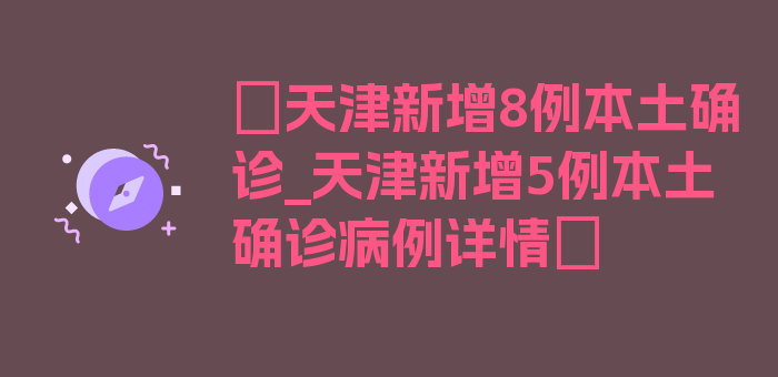 〖天津新增8例本土确诊_天津新增5例本土确诊病例详情〗