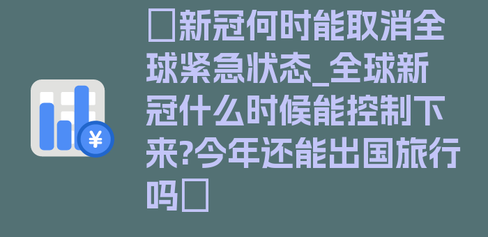 〖新冠何时能取消全球紧急状态_全球新冠什么时候能控制下来?今年还能出国旅行吗〗