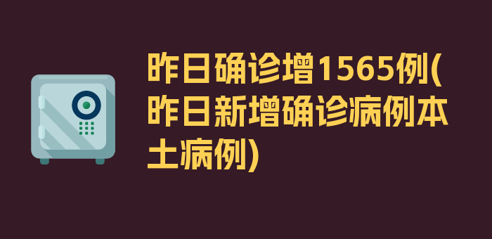 昨日确诊增1565例(昨日新增确诊病例本土病例)