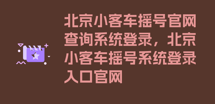 北京小客车摇号官网查询系统登录，北京小客车摇号系统登录入口官网