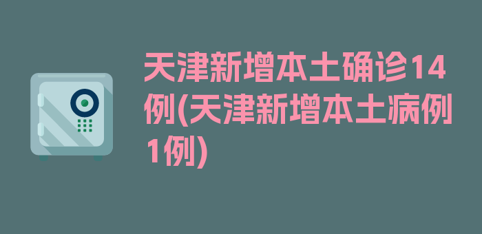 天津新增本土确诊14例(天津新增本土病例1例)