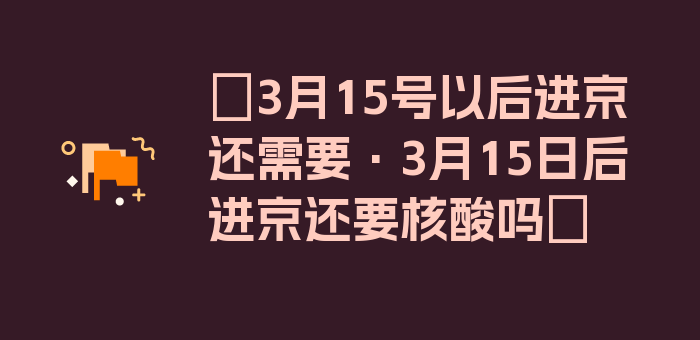 〖3月15号以后进京还需要·3月15日后进京还要核酸吗〗