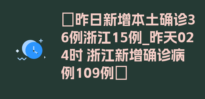 〖昨日新增本土确诊36例浙江15例_昨天024时 浙江新增确诊病例109例〗