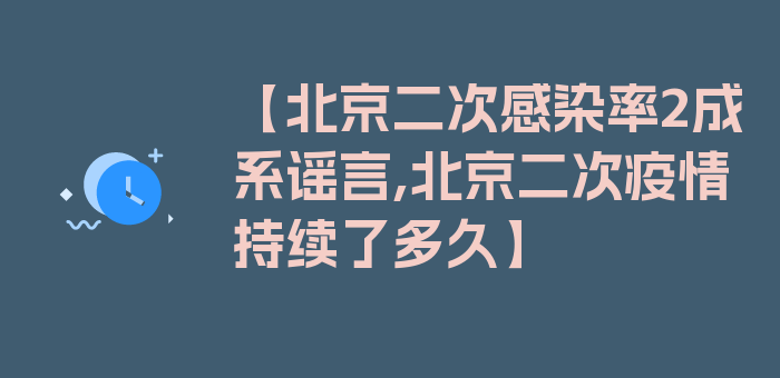 【北京二次感染率2成系谣言,北京二次疫情持续了多久】