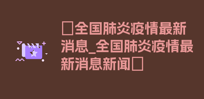 〖全国肺炎疫情最新消息_全国肺炎疫情最新消息新闻〗