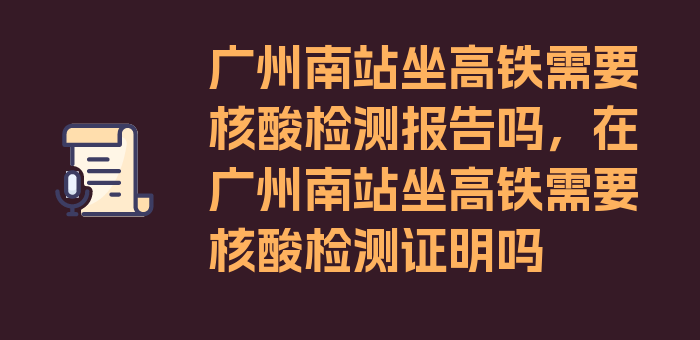 广州南站坐高铁需要核酸检测报告吗，在广州南站坐高铁需要核酸检测证明吗