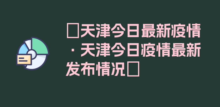 〖天津今日最新疫情·天津今日疫情最新发布情况〗