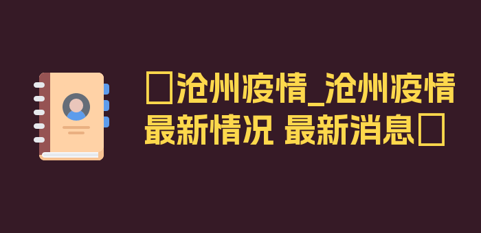 〖沧州疫情_沧州疫情最新情况 最新消息〗