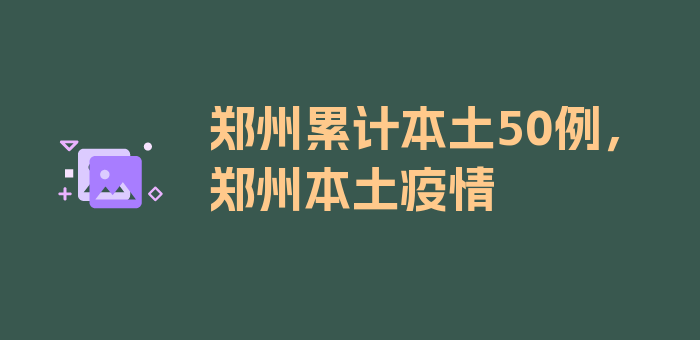 郑州累计本土50例，郑州本土疫情