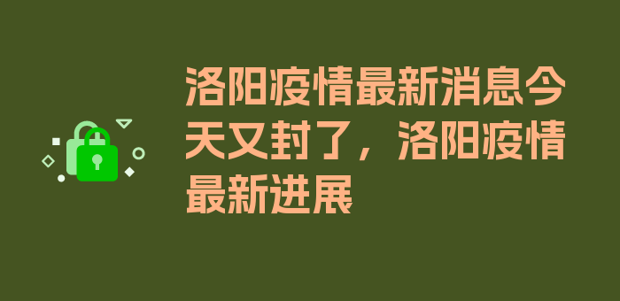 洛阳疫情最新消息今天又封了，洛阳疫情最新进展