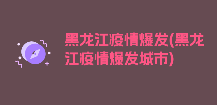 黑龙江疫情爆发(黑龙江疫情爆发城市)