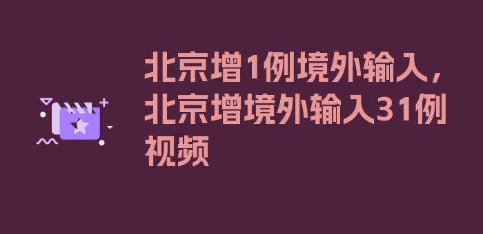 北京增1例境外输入，北京增境外输入31例视频