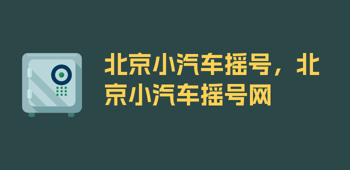 北京小汽车摇号，北京小汽车摇号网