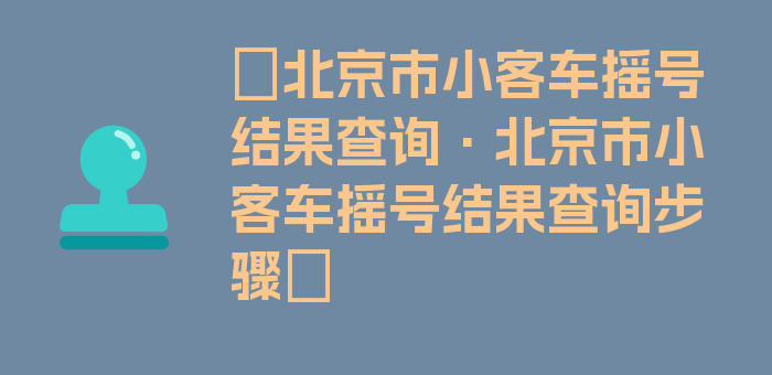 〖北京市小客车摇号结果查询·北京市小客车摇号结果查询步骤〗