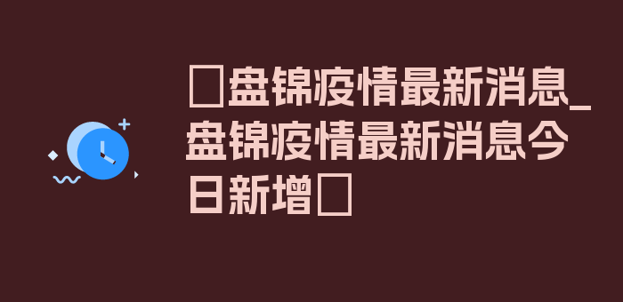 〖盘锦疫情最新消息_盘锦疫情最新消息今日新增〗