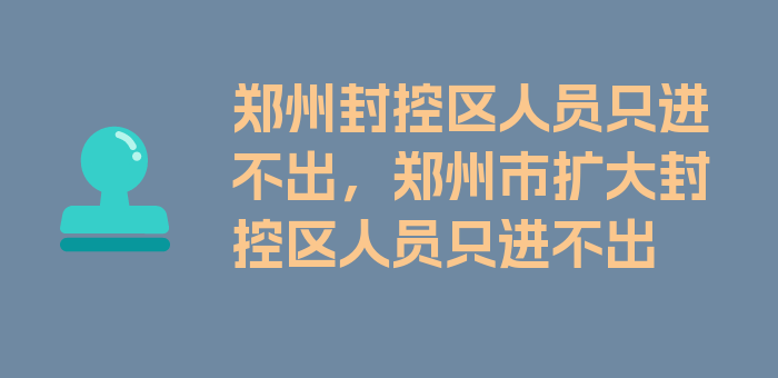 郑州封控区人员只进不出，郑州市扩大封控区人员只进不出