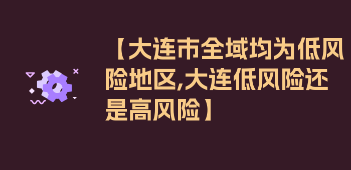 【大连市全域均为低风险地区,大连低风险还是高风险】