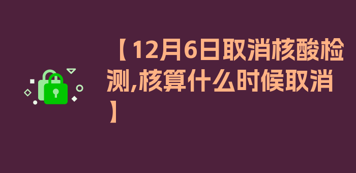 【12月6日取消核酸检测,核算什么时候取消】