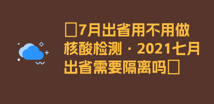 〖7月出省用不用做核酸检测·2021七月出省需要隔离吗〗