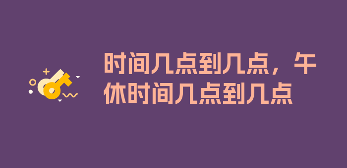 时间几点到几点，午休时间几点到几点