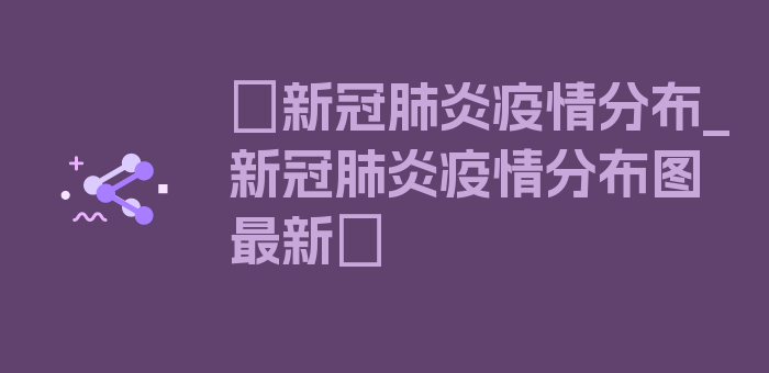 〖新冠肺炎疫情分布_新冠肺炎疫情分布图最新〗