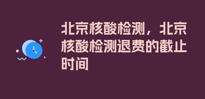 北京核酸检测，北京核酸检测退费的截止时间