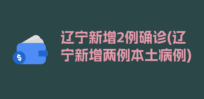 辽宁新增2例确诊(辽宁新增两例本土病例)