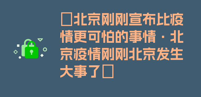 〖北京刚刚宣布比疫情更可怕的事情·北京疫情刚刚北京发生大事了〗