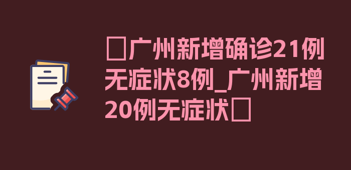 〖广州新增确诊21例无症状8例_广州新增20例无症状〗