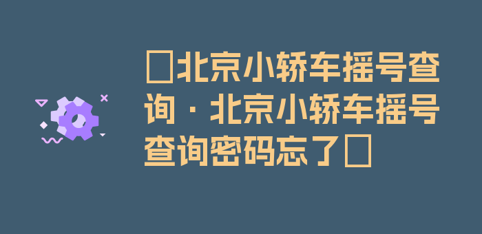 〖北京小轿车摇号查询·北京小轿车摇号查询密码忘了〗