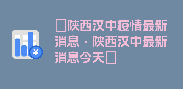 〖陕西汉中疫情最新消息·陕西汉中最新消息今天〗