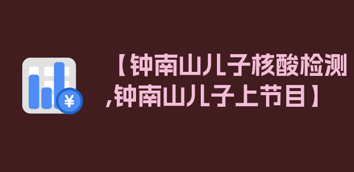 【钟南山儿子核酸检测,钟南山儿子上节目】