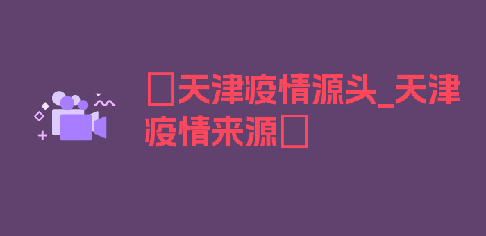 〖天津疫情源头_天津疫情来源〗