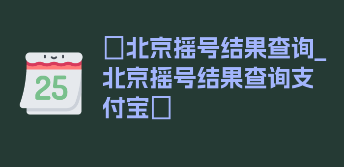 〖北京摇号结果查询_北京摇号结果查询支付宝〗